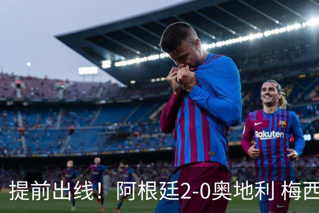 提前出线！阿根廷2-0奥地利 梅西失点+双响18球加冕世界杯射手王